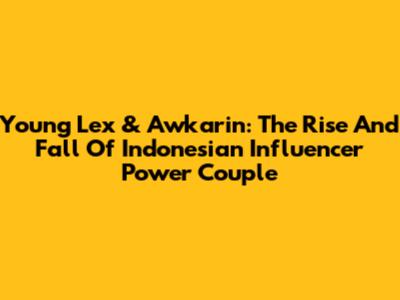 Young Lex & Awkarin: The Rise And Fall Of Indonesian Influencer Power Couple
