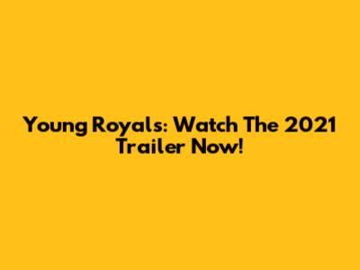 Young Royals: Watch The 2021 Trailer Now!