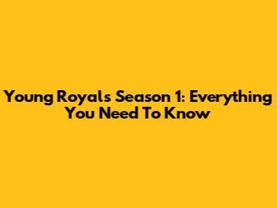 Young Royals Season 1: Everything You Need To Know