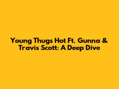 Young Thug's 'Hot' Ft. Gunna & Travis Scott: A Deep Dive