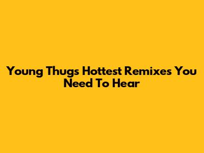 Young Thug's Hottest Remixes You Need To Hear