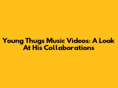 Young Thug's Music Videos: A Look At His Collaborations