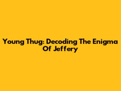 Young Thug: Decoding The Enigma Of Jeffery