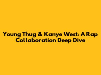 Young Thug & Kanye West: A Rap Collaboration Deep Dive