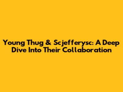 Young Thug & Scjefferysc: A Deep Dive Into Their Collaboration