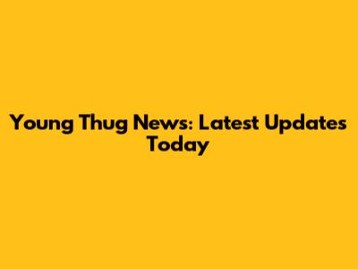 Young Thug News: Latest Updates Today
