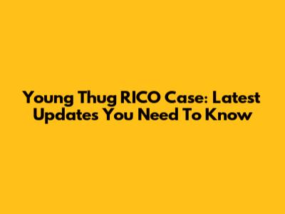 Young Thug RICO Case: Latest Updates You Need To Know