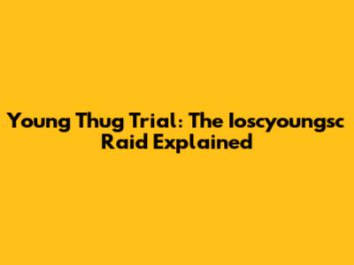 Young Thug Trial: The Ioscyoungsc Raid Explained