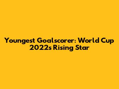 Youngest Goalscorer: World Cup 2022's Rising Star