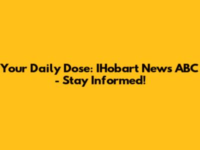 Your Daily Dose: IHobart News ABC - Stay Informed!