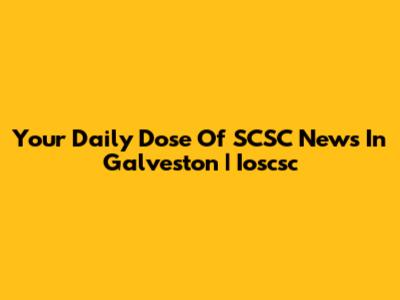 Your Daily Dose Of SCSC News In Galveston | Ioscsc