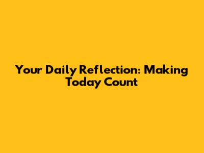 Your Daily Reflection: Making Today Count