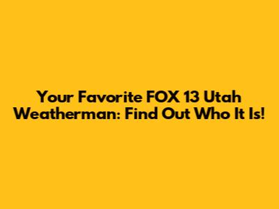 Your Favorite FOX 13 Utah Weatherman: Find Out Who It Is!