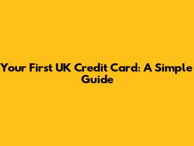 Your First UK Credit Card: A Simple Guide