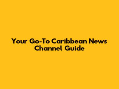 Your Go-To Caribbean News Channel Guide