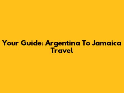 Your Guide: Argentina To Jamaica Travel