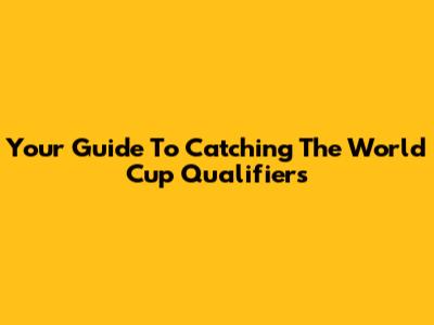 Your Guide To Catching The World Cup Qualifiers