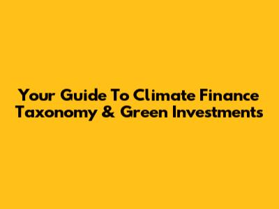 Your Guide To Climate Finance Taxonomy & Green Investments