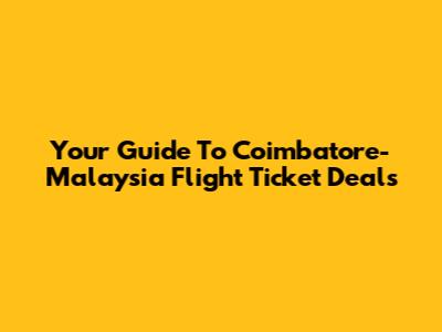 Your Guide To Coimbatore-Malaysia Flight Ticket Deals