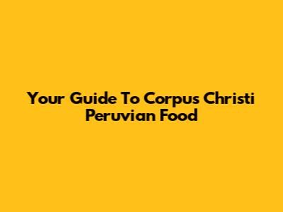 Your Guide To Corpus Christi Peruvian Food