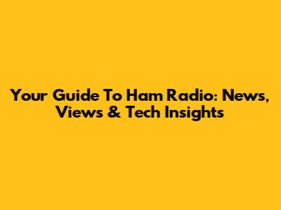 Your Guide To Ham Radio: News, Views & Tech Insights