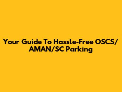 Your Guide To Hassle-Free OSCS/AMAN/SC Parking