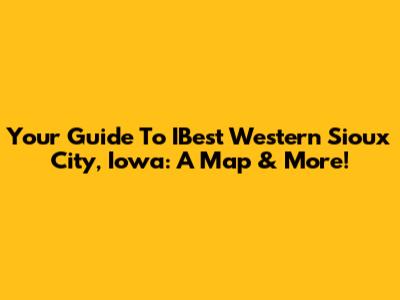 Your Guide To IBest Western Sioux City, Iowa: A Map & More!