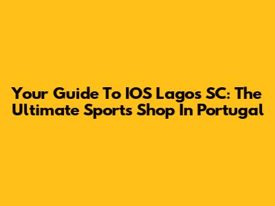Your Guide To IOS Lagos SC: The Ultimate Sports Shop In Portugal