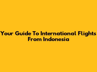 Your Guide To International Flights From Indonesia