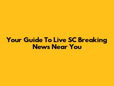 Your Guide To Live SC Breaking News Near You