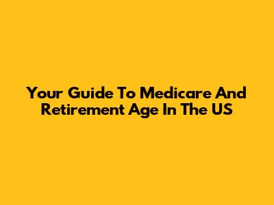 Your Guide To Medicare And Retirement Age In The US