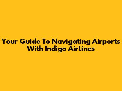 Your Guide To Navigating Airports With Indigo Airlines