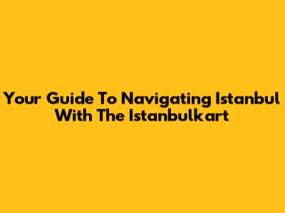 Your Guide To Navigating Istanbul With The Istanbulkart