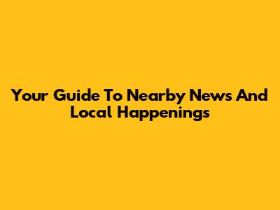 Your Guide To Nearby News And Local Happenings