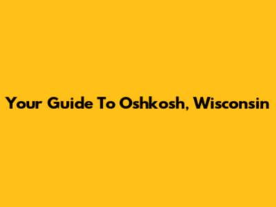 Your Guide To Oshkosh, Wisconsin