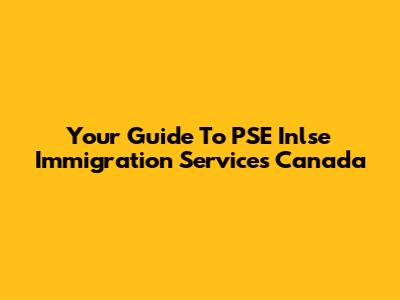 Your Guide To PSE Inlse Immigration Services Canada