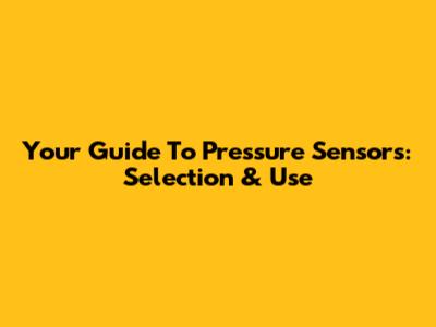 Your Guide To Pressure Sensors: Selection & Use