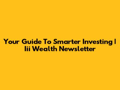 Your Guide To Smarter Investing | Iii Wealth Newsletter