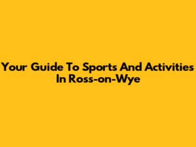 Your Guide To Sports And Activities In Ross-on-Wye