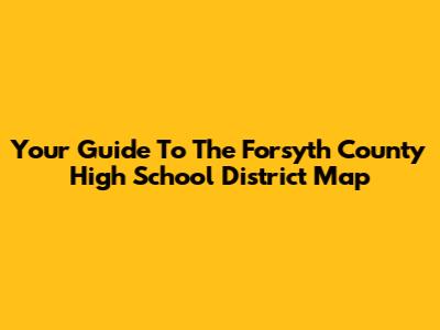 Your Guide To The Forsyth County High School District Map