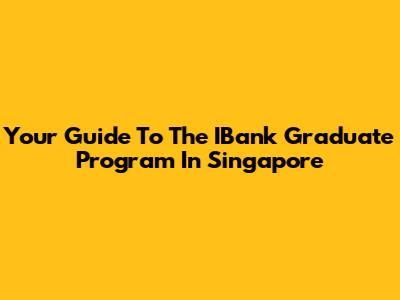 Your Guide To The IBank Graduate Program In Singapore