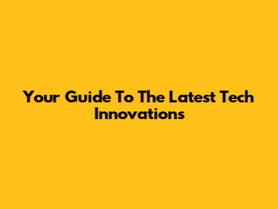 Your Guide To The Latest Tech Innovations