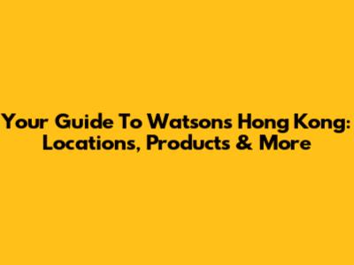 Your Guide To Watsons Hong Kong: Locations, Products & More