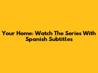 Your Home: Watch The Series With Spanish Subtitles