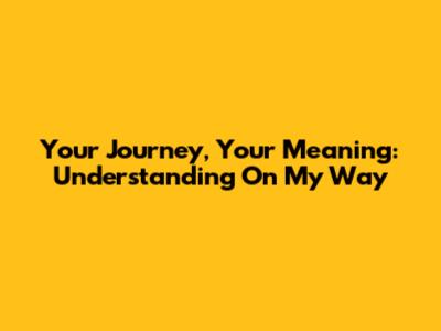 Your Journey, Your Meaning: Understanding 'On My Way'