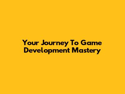 Your Journey To Game Development Mastery