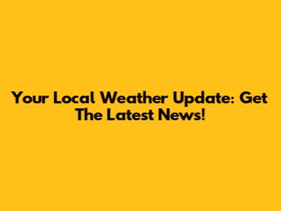 Your Local Weather Update: Get The Latest News!