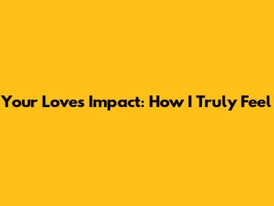 Your Love's Impact: How I Truly Feel