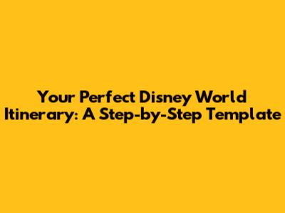 Your Perfect Disney World Itinerary: A Step-by-Step Template