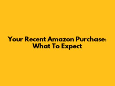 Your Recent Amazon Purchase: What To Expect